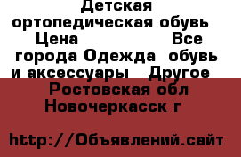 Детская ортопедическая обувь. › Цена ­ 1000-1500 - Все города Одежда, обувь и аксессуары » Другое   . Ростовская обл.,Новочеркасск г.